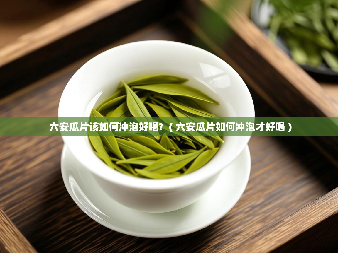 六安瓜片该如何冲泡好喝? ( 六安瓜片如何冲泡才好喝 ) 六安瓜片该如何冲泡好喝? ( 六安瓜片如何冲泡才好喝 )