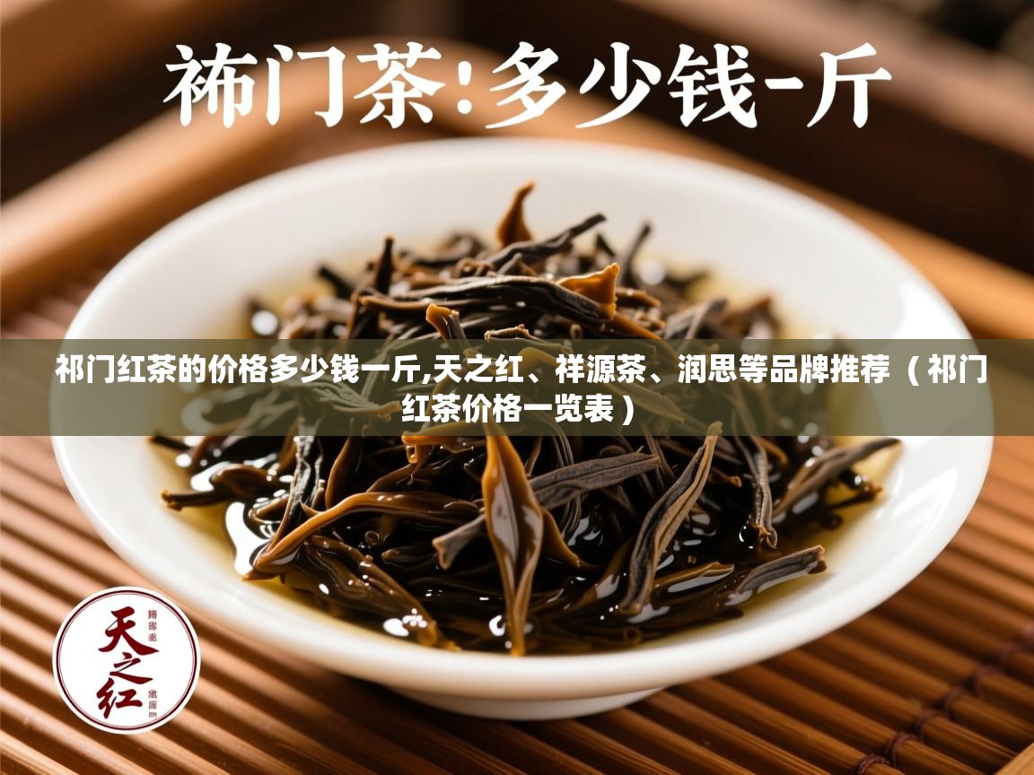 祁门红茶的价格多少钱一斤,天之红、祥源茶、润思等品牌推荐 ( 祁门红茶价格一览表 ) 祁门红茶的价格多少钱一斤,天之红、祥源茶、润思等品牌推荐 ( 祁门红茶价格一览表 )