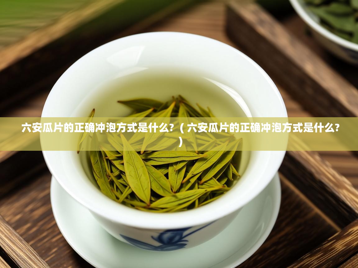  六安瓜片的正确冲泡方式是什么?  ( 六安瓜片的正确冲泡方式是什么? )