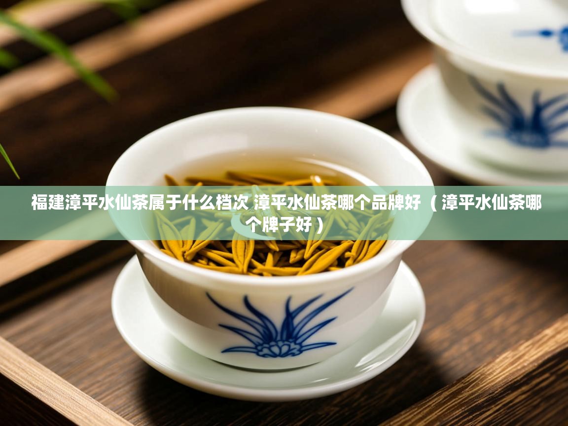 福建漳平水仙茶属于什么档次 漳平水仙茶哪个品牌好 ( 漳平水仙茶哪个牌子好 ) 福建漳平水仙茶属于什么档次 漳平水仙茶哪个品牌好 ( 漳平水仙茶哪个牌子好 )