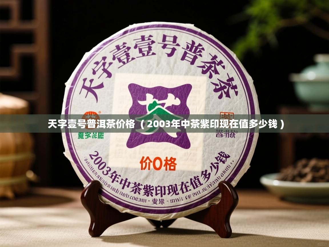  天字壹号普洱茶价格  ( 2003年中茶紫印现在值多少钱 )