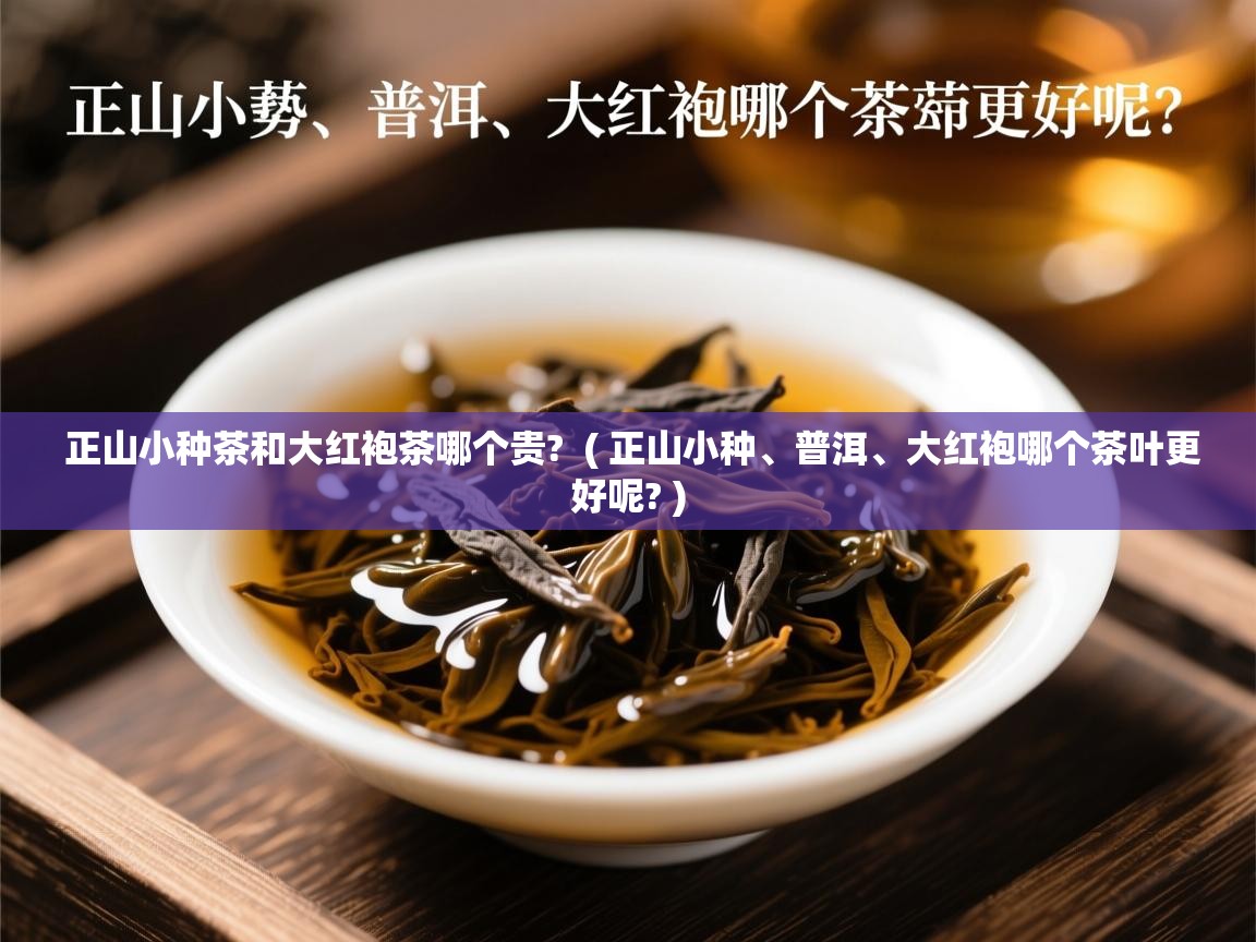正山小种茶和大红袍茶哪个贵? ( 正山小种、普洱、大红袍哪个茶叶更好呢? ) 正山小种茶和大红袍茶哪个贵? ( 正山小种、普洱、大红袍哪个茶叶更好呢? )
