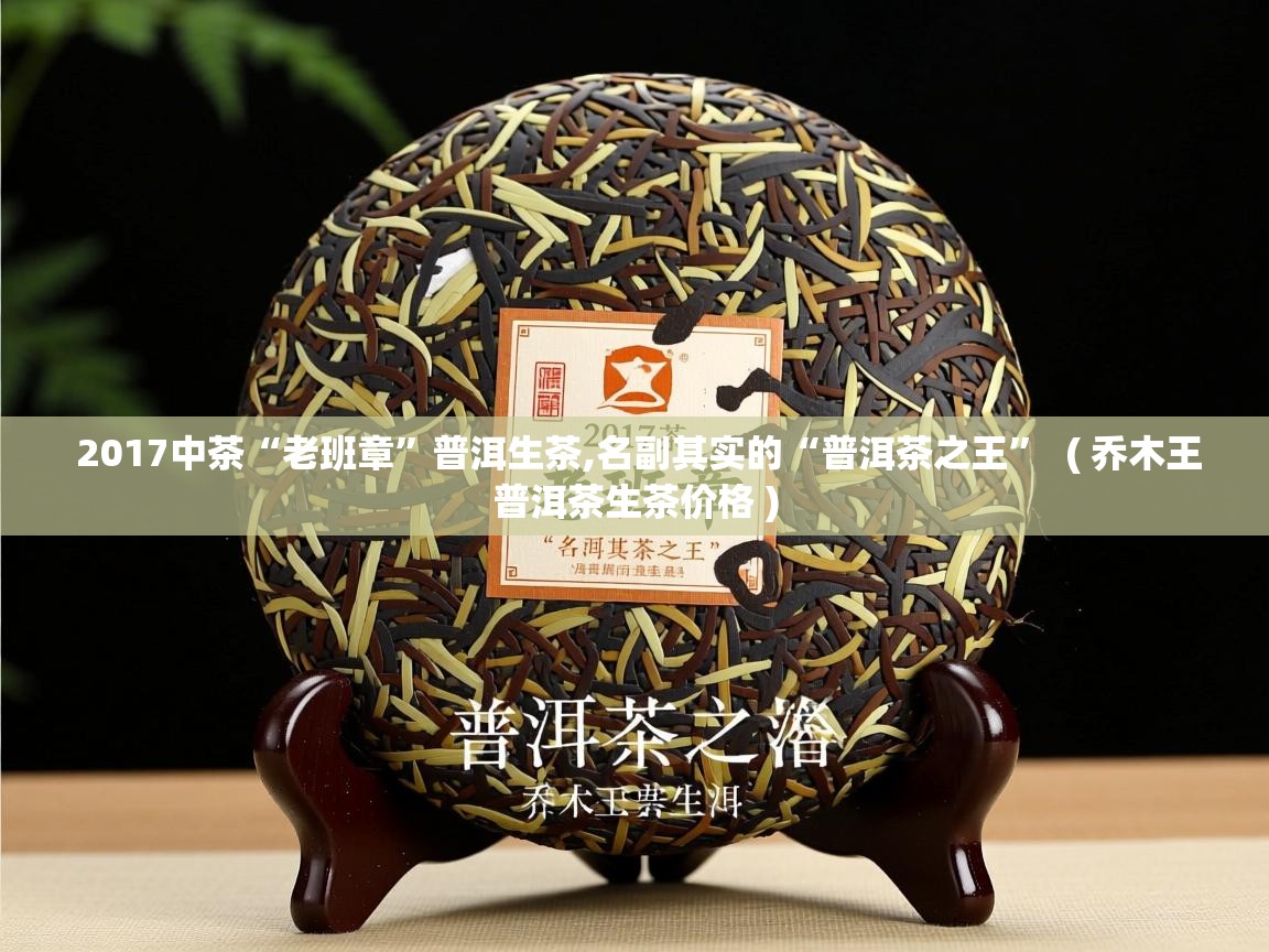  2017中茶“老班章”普洱生茶,名副其实的“普洱茶之王”  ( 乔木王普洱茶生茶价格 )