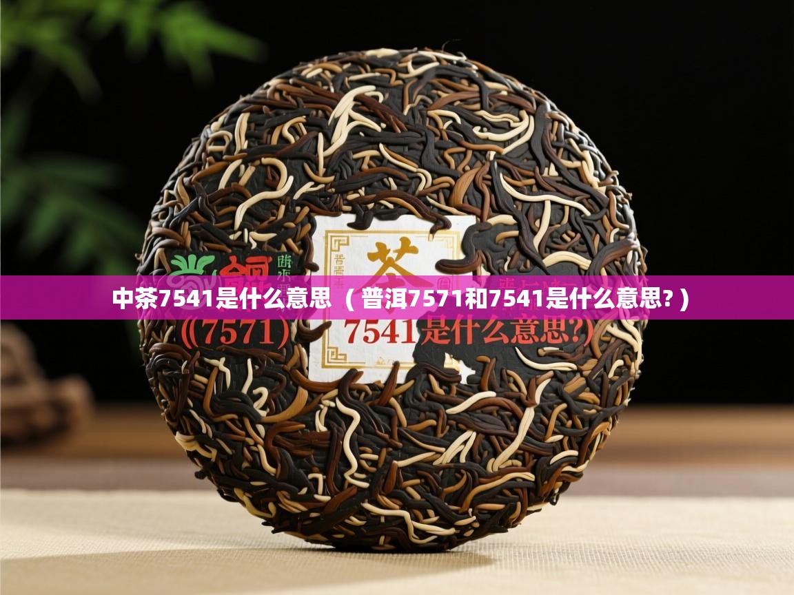 中茶7541是什么意思 ( 普洱7571和7541是什么意思? ) 中茶7541是什么意思 ( 普洱7571和7541是什么意思? )