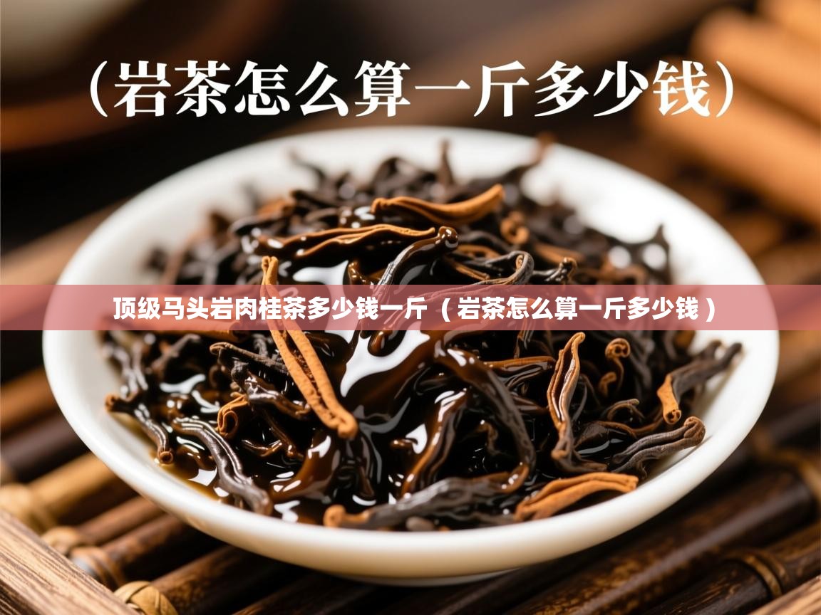  顶级马头岩肉桂茶多少钱一斤  ( 岩茶怎么算一斤多少钱 )