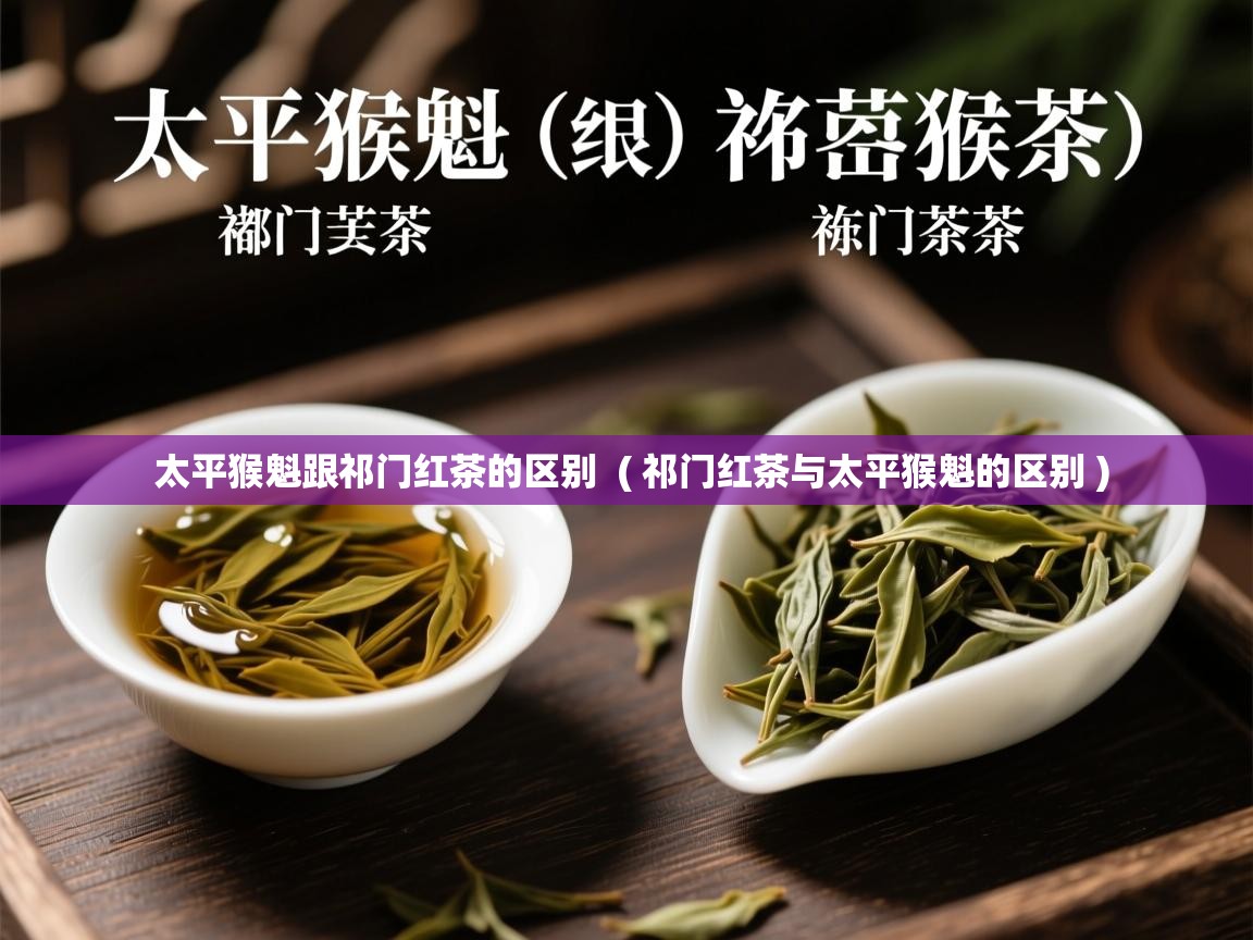 太平猴魁跟祁门红茶的区别 ( 祁门红茶与太平猴魁的区别 ) 太平猴魁跟祁门红茶的区别 ( 祁门红茶与太平猴魁的区别 )