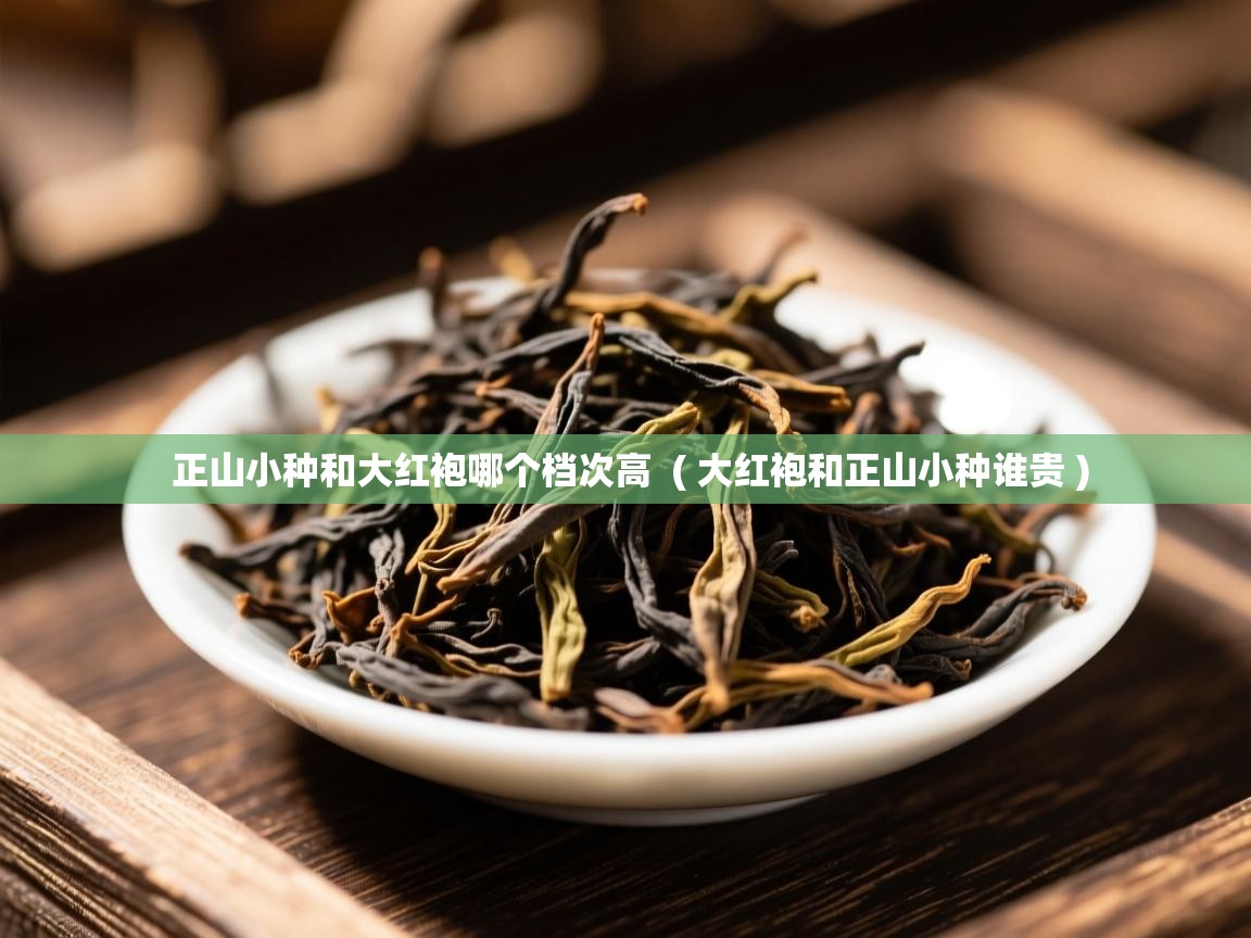  正山小种和大红袍哪个档次高  ( 大红袍和正山小种谁贵 )