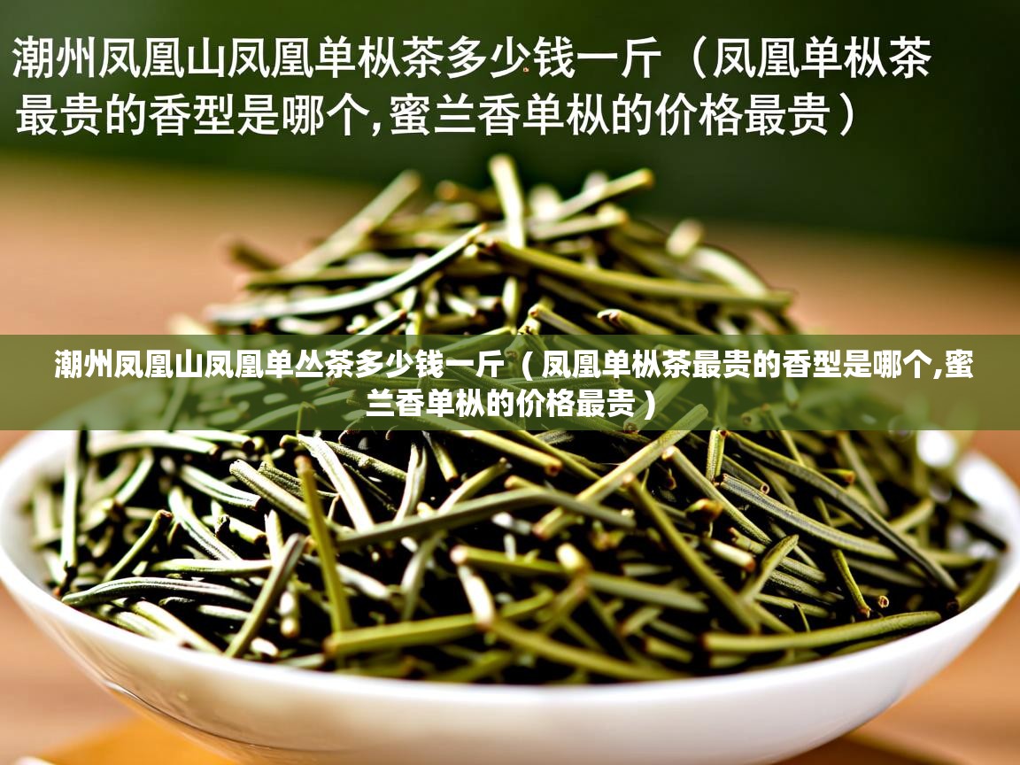 潮州凤凰山凤凰单丛茶多少钱一斤 ( 凤凰单枞茶最贵的香型是哪个,蜜兰香单枞的价格最贵 ) 潮州凤凰山凤凰单丛茶多少钱一斤 ( 凤凰单枞茶最贵的香型是哪个,蜜兰香单枞的价格最贵 )