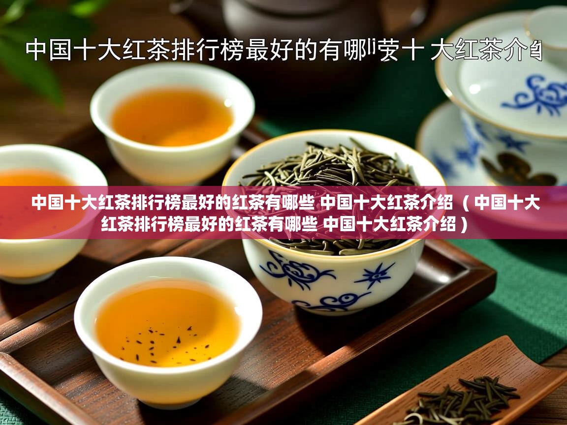  中国十大红茶排行榜最好的红茶有哪些 中国十大红茶介绍  ( 中国十大红茶排行榜最好的红茶有哪些 中国十大红茶介绍 )