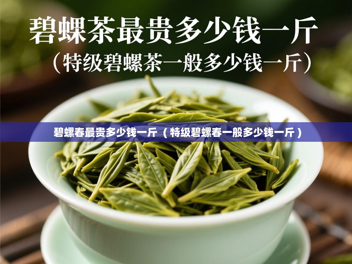  碧螺春最贵多少钱一斤  ( 特级碧螺春一般多少钱一斤 )