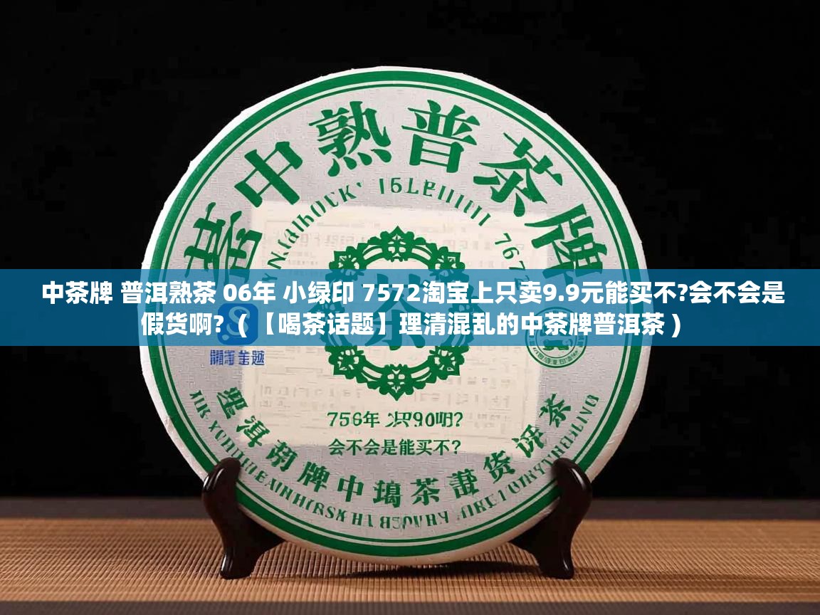 中茶牌 普洱熟茶 06年 小绿印 7572淘宝上只卖9.9元能买不?会不会是假货啊? ( 【喝茶话题】理清混乱的中茶牌普洱茶 ) 中茶牌 普洱熟茶 06年 小绿印 7572淘宝上只卖9.9元能买不?会不会是假货啊? ( 【喝茶话题】理清混乱的中茶牌普洱茶 )