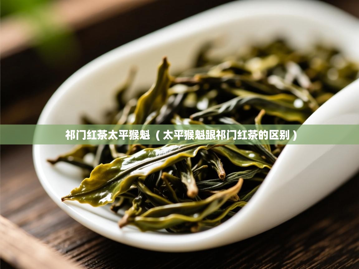 祁门红茶太平猴魁 ( 太平猴魁跟祁门红茶的区别 ) 祁门红茶太平猴魁 ( 太平猴魁跟祁门红茶的区别 )