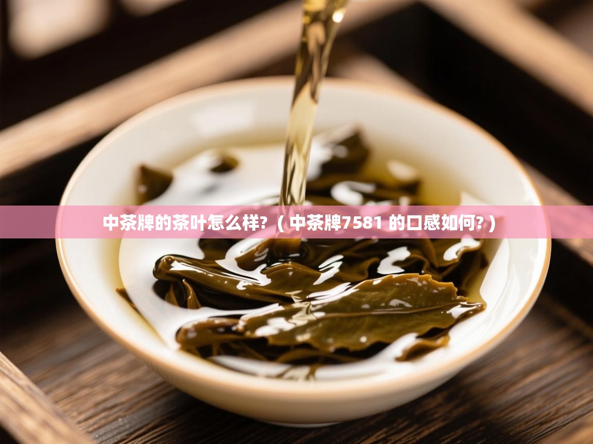  中茶牌的茶叶怎么样?  ( 中茶牌7581 的口感如何? )
