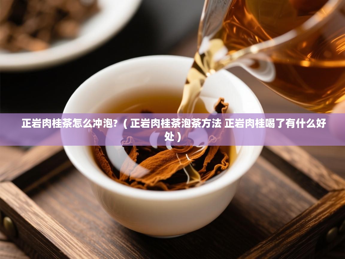 正岩肉桂茶怎么冲泡? ( 正岩肉桂茶泡茶方法 正岩肉桂喝了有什么好处 ) 正岩肉桂茶怎么冲泡? ( 正岩肉桂茶泡茶方法 正岩肉桂喝了有什么好处 )