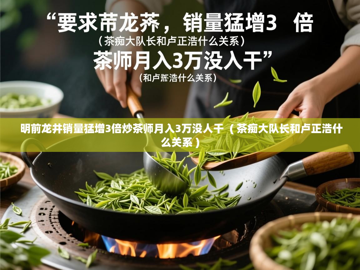 明前龙井销量猛增3倍炒茶师月入3万没人干 ( 茶痴大队长和卢正浩什么关系 ) 明前龙井销量猛增3倍炒茶师月入3万没人干 ( 茶痴大队长和卢正浩什么关系 )