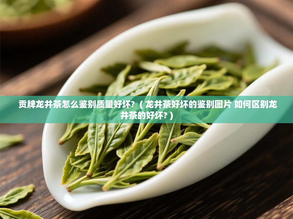  贡牌龙井茶怎么鉴别质量好坏?  ( 龙井茶好坏的鉴别图片 如何区别龙井茶的好坏? )