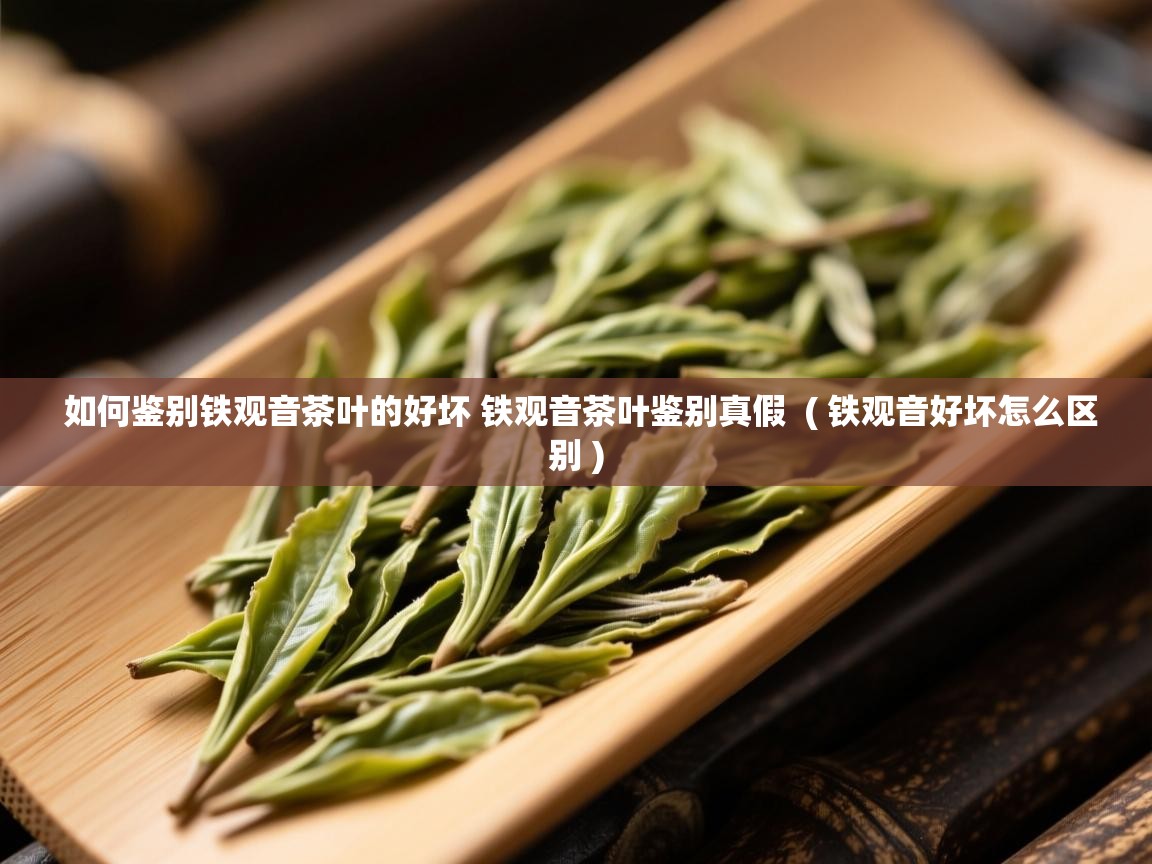 如何鉴别铁观音茶叶的好坏 铁观音茶叶鉴别真假 ( 铁观音好坏怎么区别 ) 如何鉴别铁观音茶叶的好坏 铁观音茶叶鉴别真假 ( 铁观音好坏怎么区别 )
