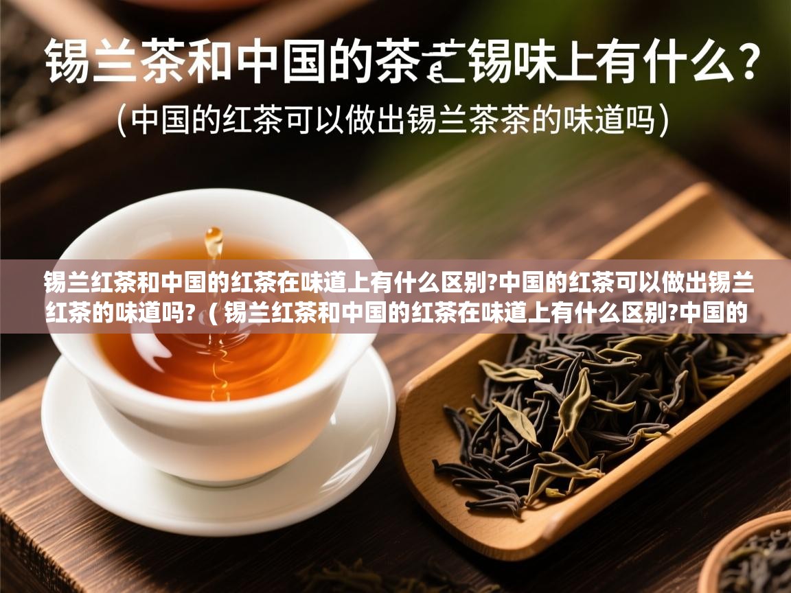 锡兰红茶和中国的红茶在味道上有什么区别?中国的红茶可以做出锡兰红茶的味道吗? ( 锡兰红茶和中国的红茶在味道上有什么区别?中国的红茶可以做出锡兰红茶的味道吗? ) 锡兰红茶和中国的红茶在味道上有什么区别?中国的红茶可以做出锡兰红茶的味道吗? ( 锡兰红茶和中国的红茶在味道上有什么区别?中国的红茶可以做出锡兰红茶的味道吗? )