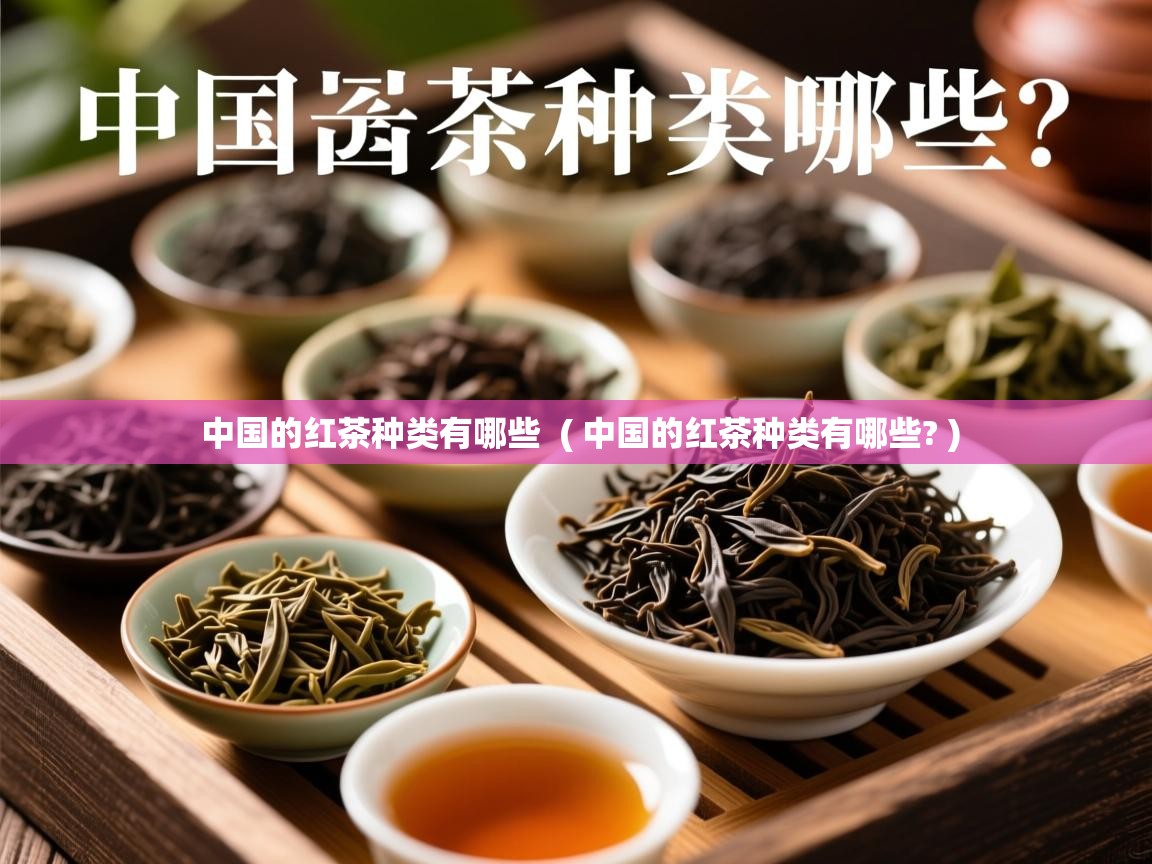 中国的红茶种类有哪些 ( 中国的红茶种类有哪些? ) 中国的红茶种类有哪些 ( 中国的红茶种类有哪些? )