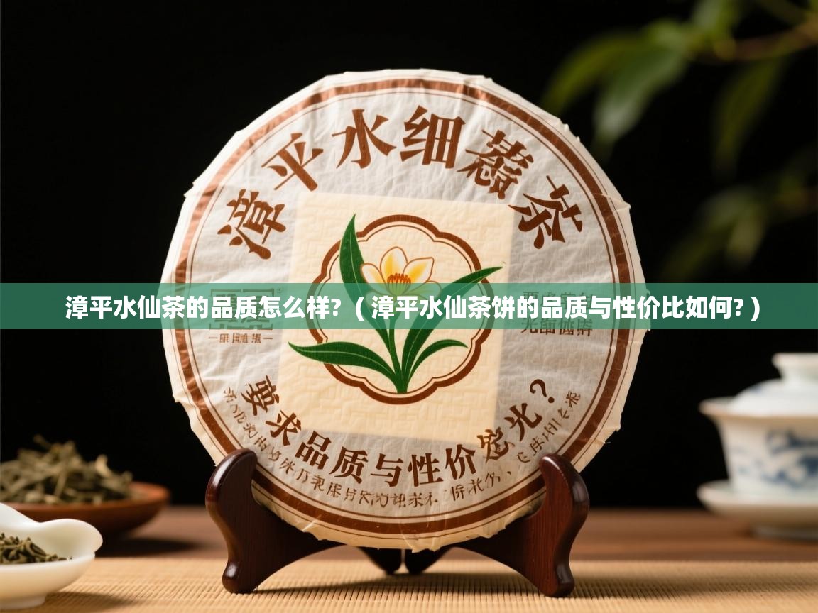  漳平水仙茶的品质怎么样?  ( 漳平水仙茶饼的品质与性价比如何? )