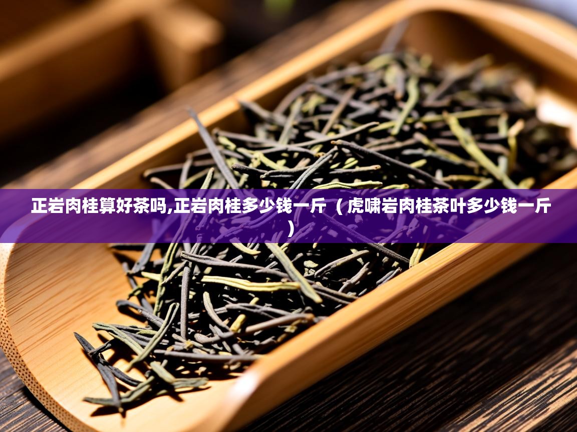 正岩肉桂算好茶吗,正岩肉桂多少钱一斤 ( 虎啸岩肉桂茶叶多少钱一斤 ) 正岩肉桂算好茶吗,正岩肉桂多少钱一斤 ( 虎啸岩肉桂茶叶多少钱一斤 )
