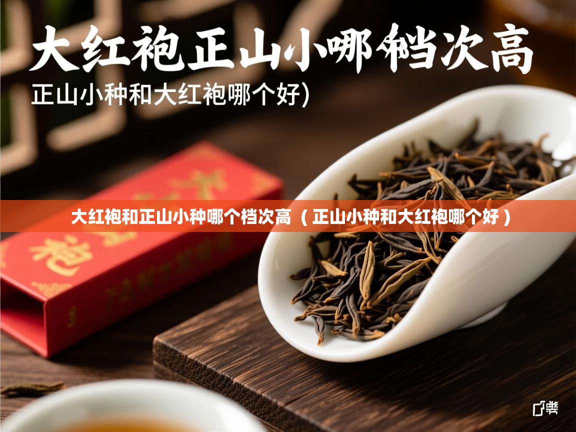 大红袍和正山小种哪个档次高 ( 正山小种和大红袍哪个好 ) 大红袍和正山小种哪个档次高 ( 正山小种和大红袍哪个好 )