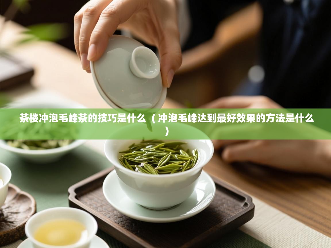 茶楼冲泡毛峰茶的技巧是什么 ( 冲泡毛峰达到最好效果的方法是什么 ) 茶楼冲泡毛峰茶的技巧是什么 ( 冲泡毛峰达到最好效果的方法是什么 )
