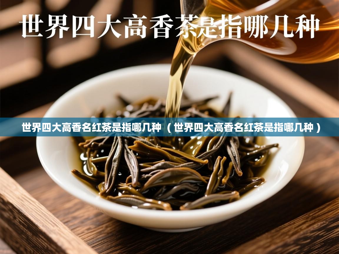 世界四大高香名红茶是指哪几种 ( 世界四大高香名红茶是指哪几种 ) 世界四大高香名红茶是指哪几种 ( 世界四大高香名红茶是指哪几种 )