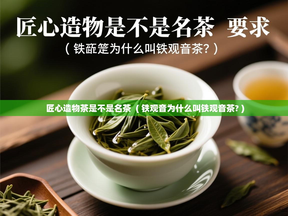  匠心造物茶是不是名茶  ( 铁观音为什么叫铁观音茶? )