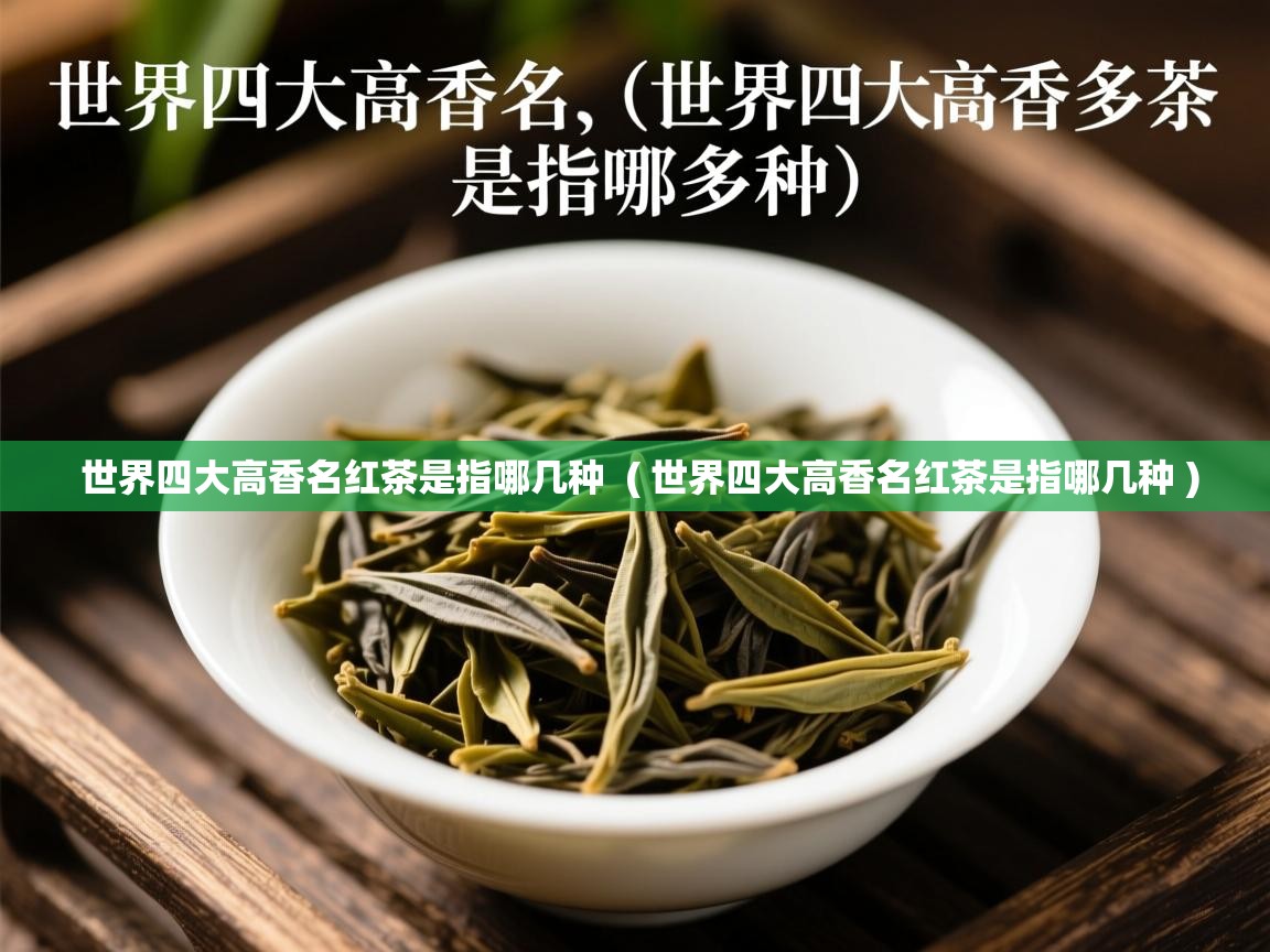 世界四大高香名红茶是指哪几种 ( 世界四大高香名红茶是指哪几种 ) 世界四大高香名红茶是指哪几种 ( 世界四大高香名红茶是指哪几种 )