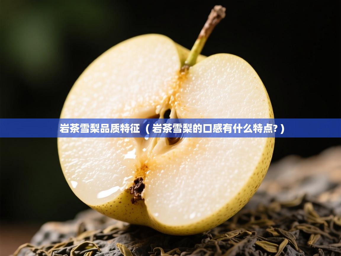  岩茶雪梨品质特征  ( 岩茶雪梨的口感有什么特点? )