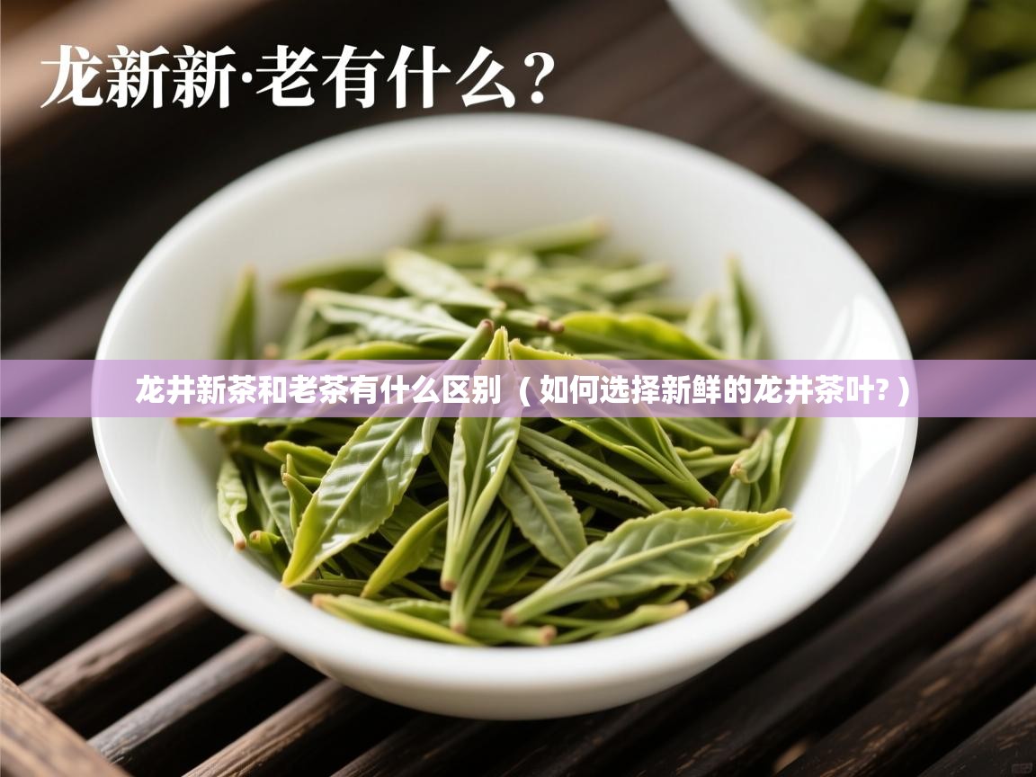龙井新茶和老茶有什么区别 ( 如何选择新鲜的龙井茶叶? ) 龙井新茶和老茶有什么区别 ( 如何选择新鲜的龙井茶叶? )