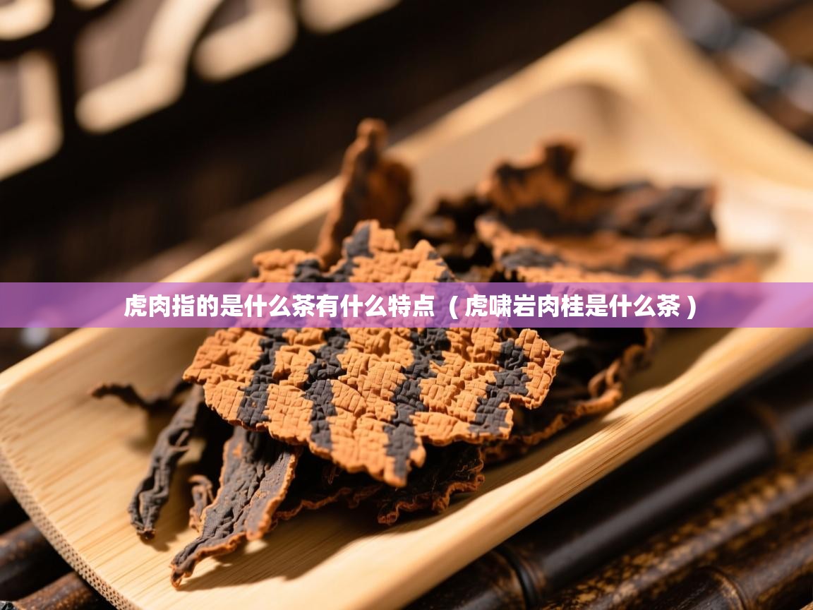 虎肉指的是什么茶有什么特点 ( 虎啸岩肉桂是什么茶 ) 虎肉指的是什么茶有什么特点 ( 虎啸岩肉桂是什么茶 )