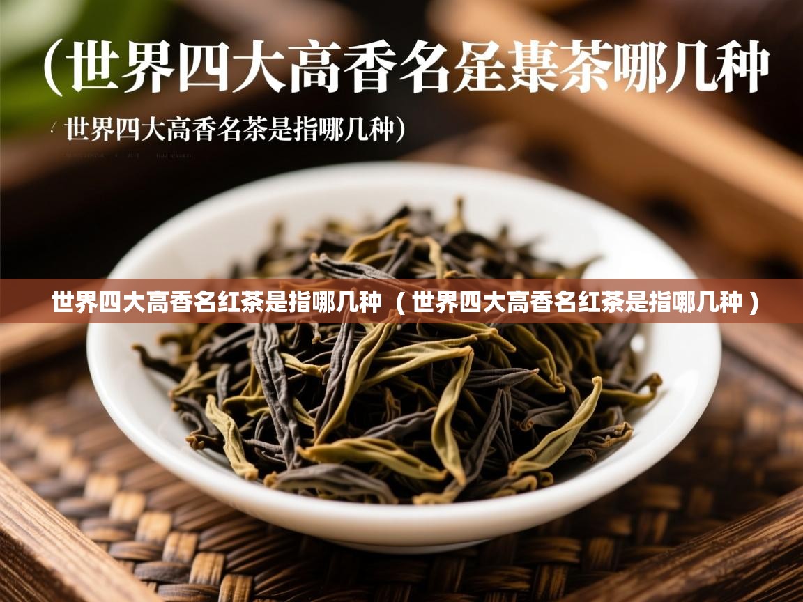  世界四大高香名红茶是指哪几种  ( 世界四大高香名红茶是指哪几种 )