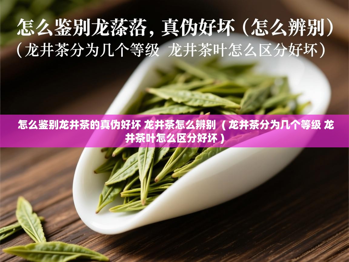 怎么鉴别龙井茶的真伪好坏 龙井茶怎么辨别 ( 龙井茶分为几个等级 龙井茶叶怎么区分好坏 ) 怎么鉴别龙井茶的真伪好坏 龙井茶怎么辨别 ( 龙井茶分为几个等级 龙井茶叶怎么区分好坏 )