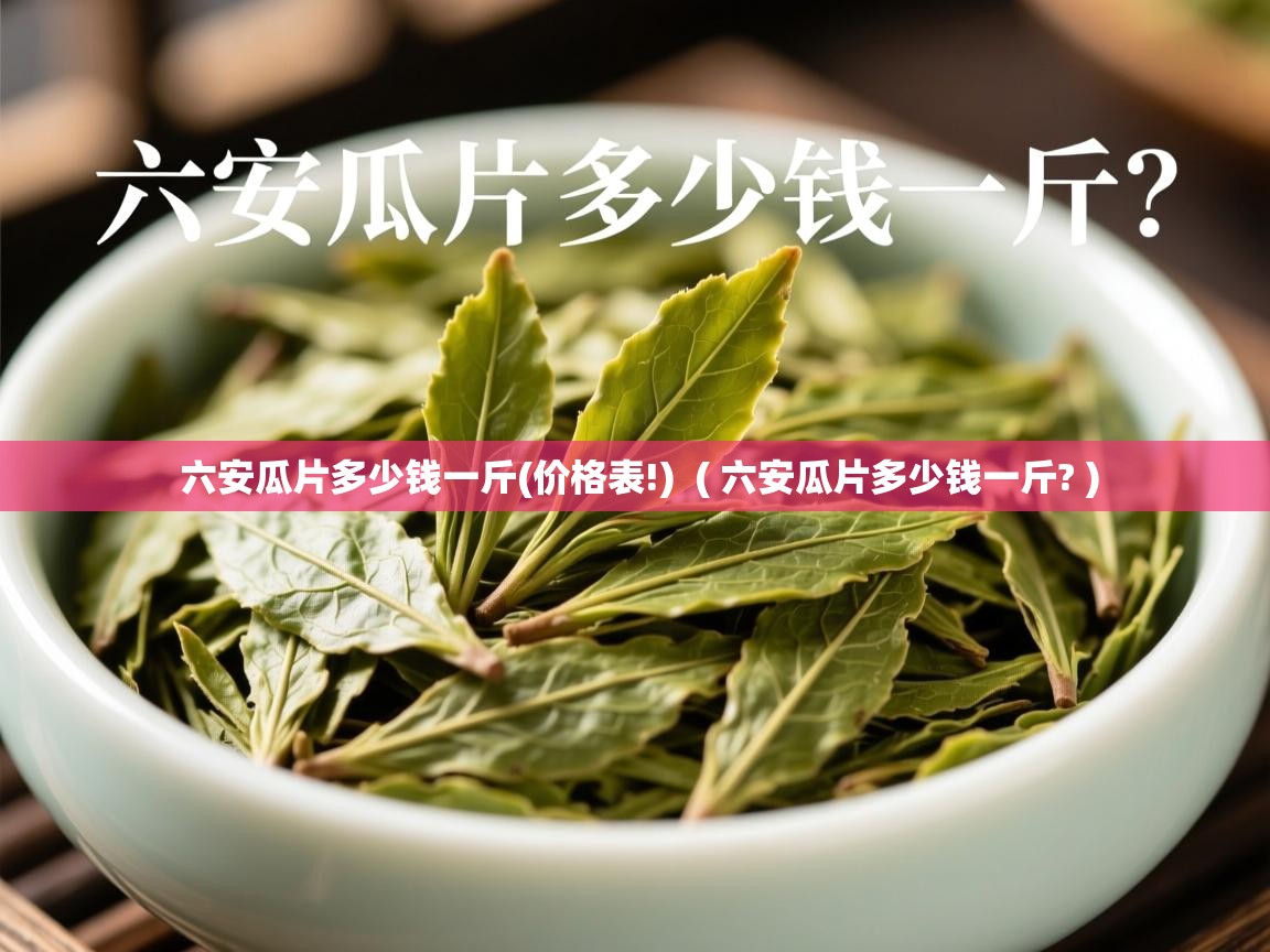  六安瓜片多少钱一斤(价格表!)  ( 六安瓜片多少钱一斤? )