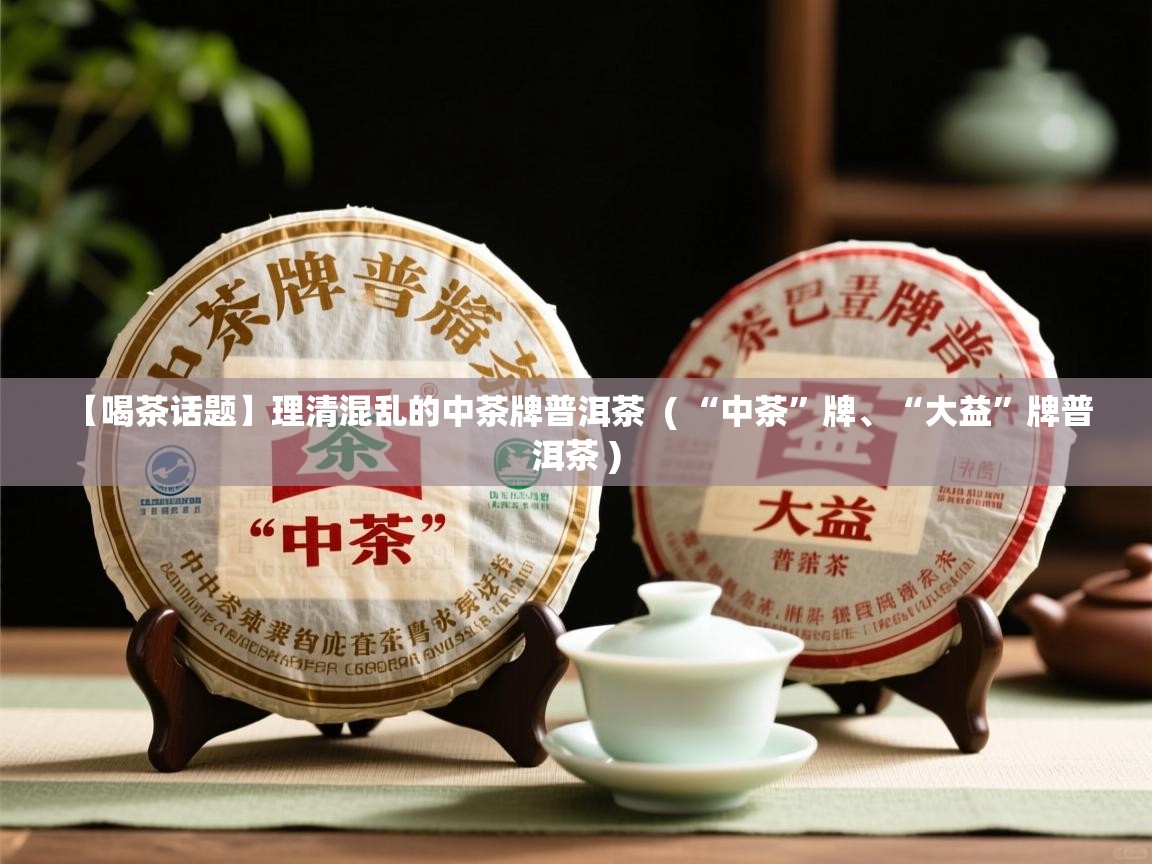 【喝茶话题】理清混乱的中茶牌普洱茶 ( “中茶”牌、“大益”牌普洱茶 ) 【喝茶话题】理清混乱的中茶牌普洱茶 ( “中茶”牌、“大益”牌普洱茶 )