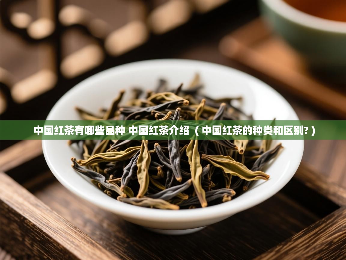 中国红茶有哪些品种 中国红茶介绍 ( 中国红茶的种类和区别? ) 中国红茶有哪些品种 中国红茶介绍 ( 中国红茶的种类和区别? )