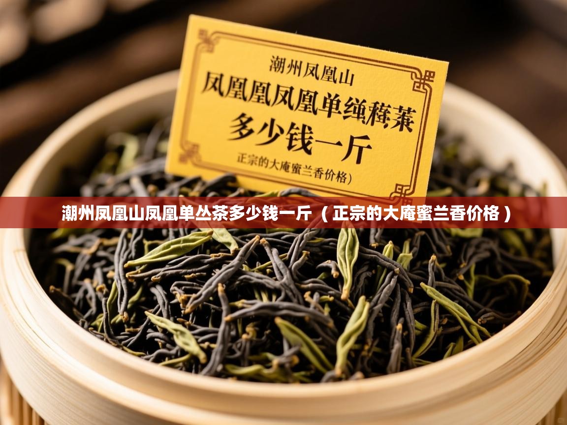 潮州凤凰山凤凰单丛茶多少钱一斤 ( 正宗的大庵蜜兰香价格 ) 潮州凤凰山凤凰单丛茶多少钱一斤 ( 正宗的大庵蜜兰香价格 )