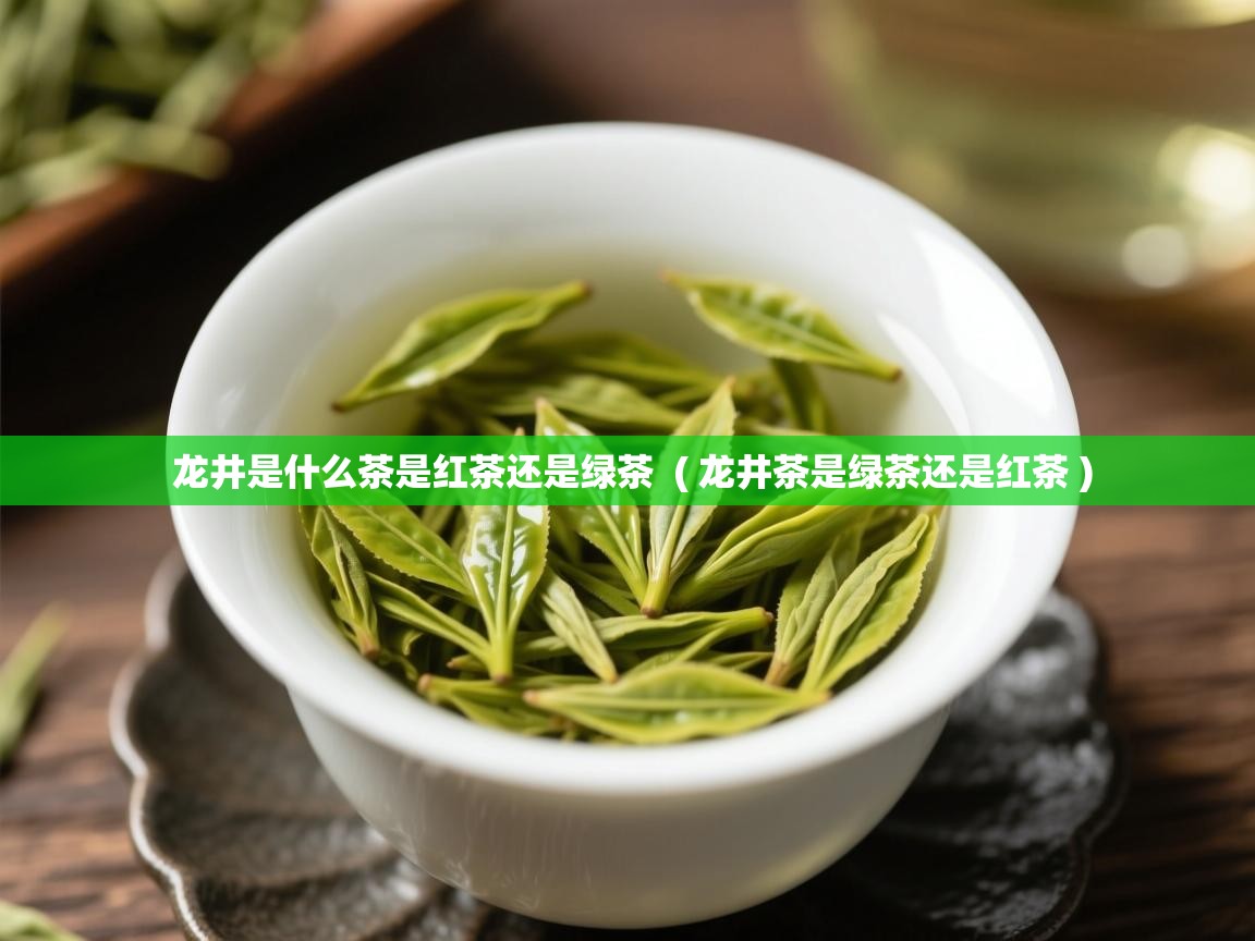 龙井是什么茶是红茶还是绿茶 ( 龙井茶是绿茶还是红茶 ) 龙井是什么茶是红茶还是绿茶 ( 龙井茶是绿茶还是红茶 )