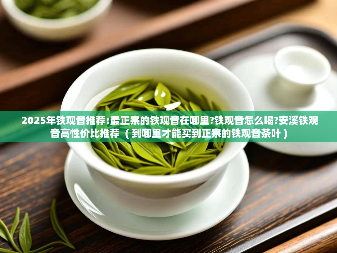  2025年铁观音推荐:最正宗的铁观音在哪里?铁观音怎么喝?安溪铁观音高性价比推荐  ( 到哪里才能买到正宗的铁观音茶叶 )