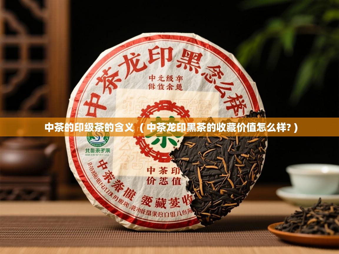  中茶的印级茶的含义  ( 中茶龙印黑茶的收藏价值怎么样? )