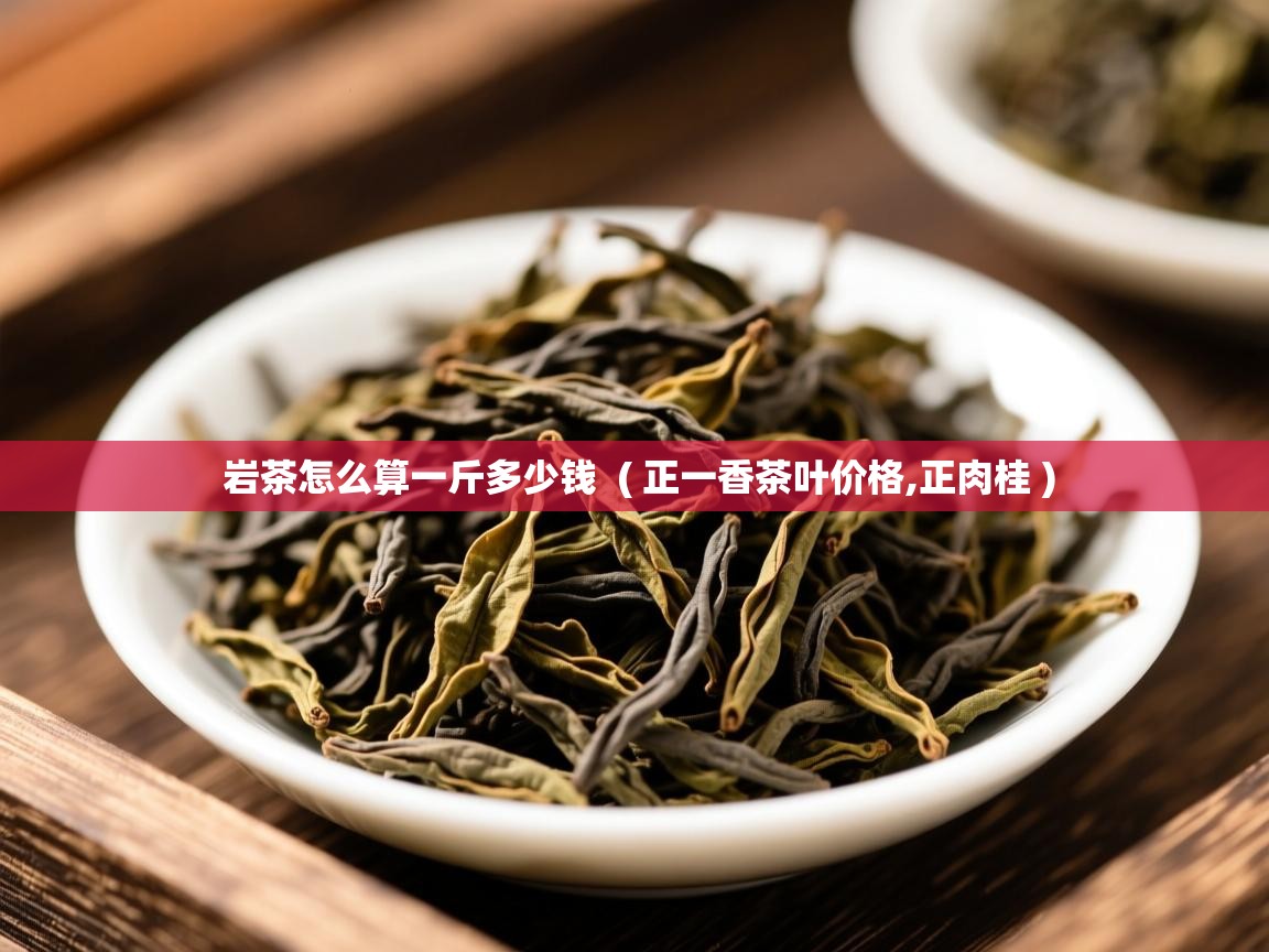 岩茶怎么算一斤多少钱 ( 正一香茶叶价格,正肉桂 ) 岩茶怎么算一斤多少钱 ( 正一香茶叶价格,正肉桂 )