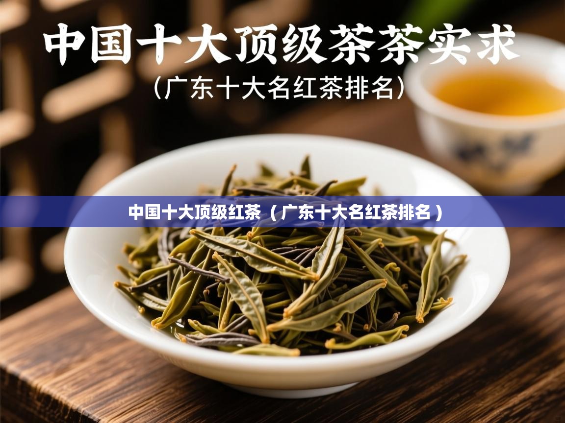 中国十大顶级红茶 ( 广东十大名红茶排名 ) 中国十大顶级红茶 ( 广东十大名红茶排名 )