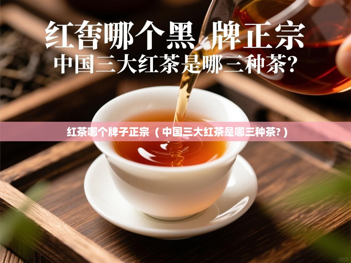 红茶哪个牌子正宗 ( 中国三大红茶是哪三种茶? ) 红茶哪个牌子正宗 ( 中国三大红茶是哪三种茶? )