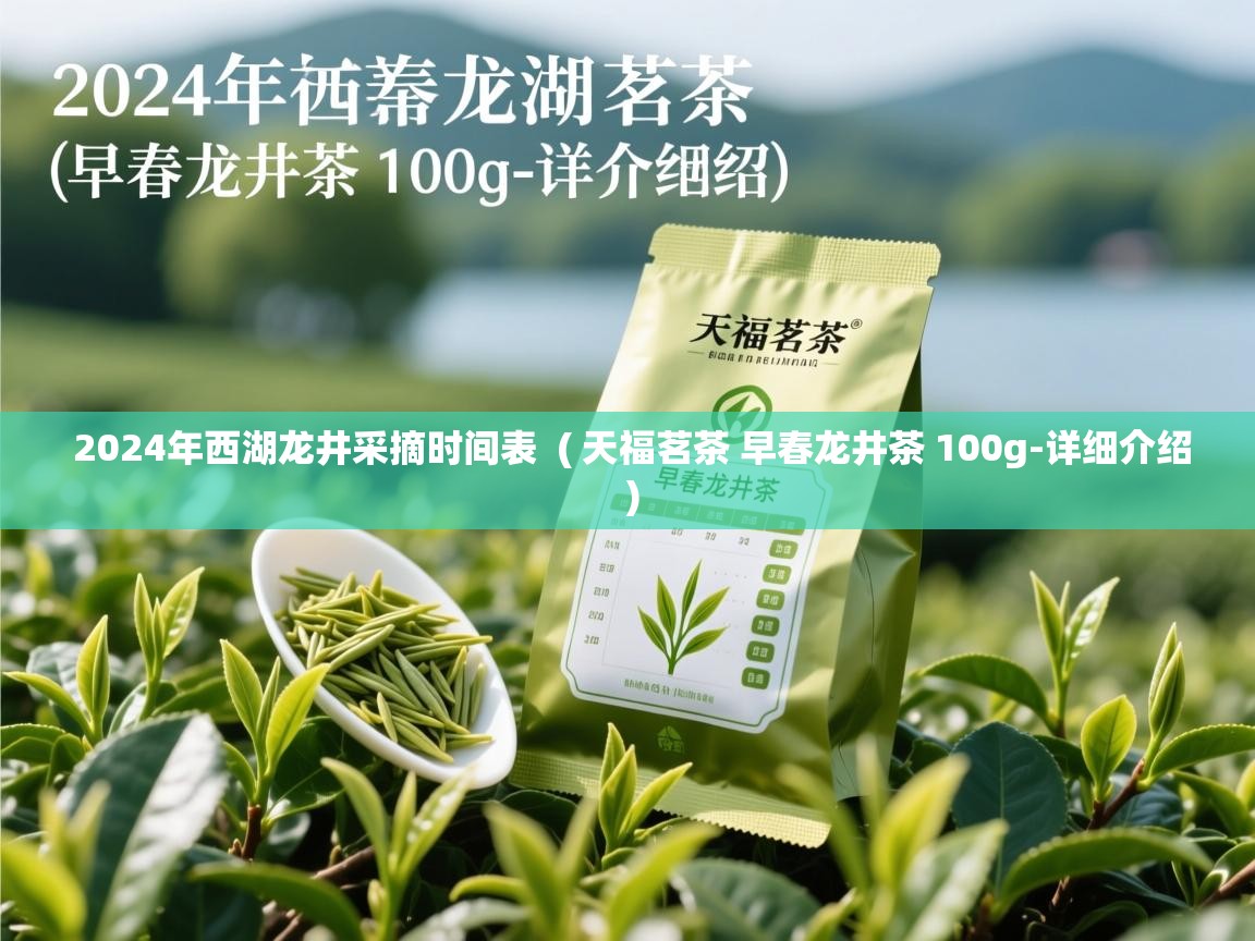 2024年西湖龙井采摘时间表 ( 天福茗茶 早春龙井茶 100g-详细介绍 ) 2024年西湖龙井采摘时间表 ( 天福茗茶 早春龙井茶 100g-详细介绍 )