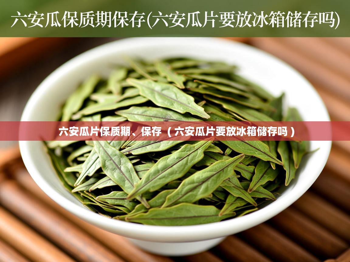  六安瓜片保质期、保存  ( 六安瓜片要放冰箱储存吗 )