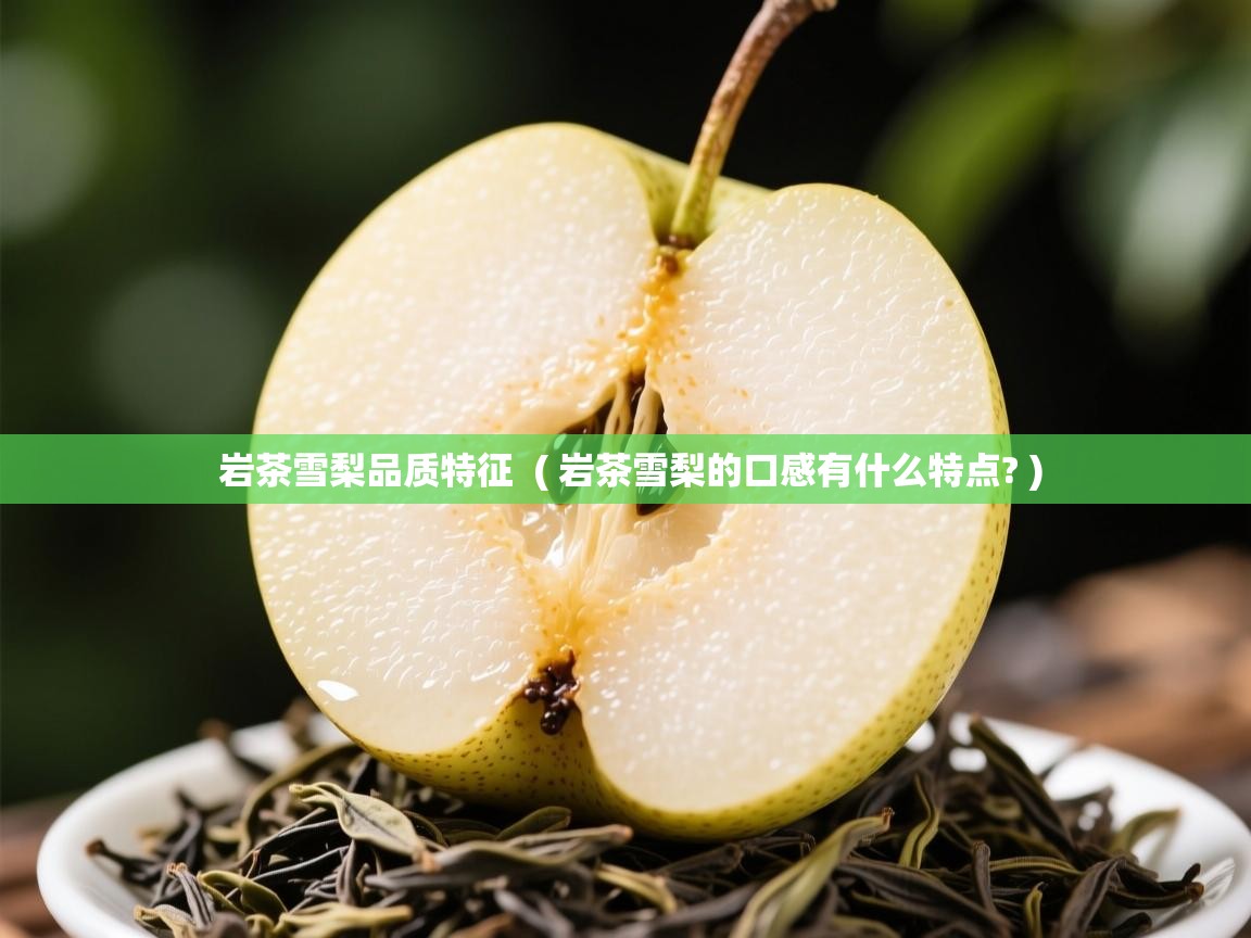  岩茶雪梨品质特征  ( 岩茶雪梨的口感有什么特点? )
