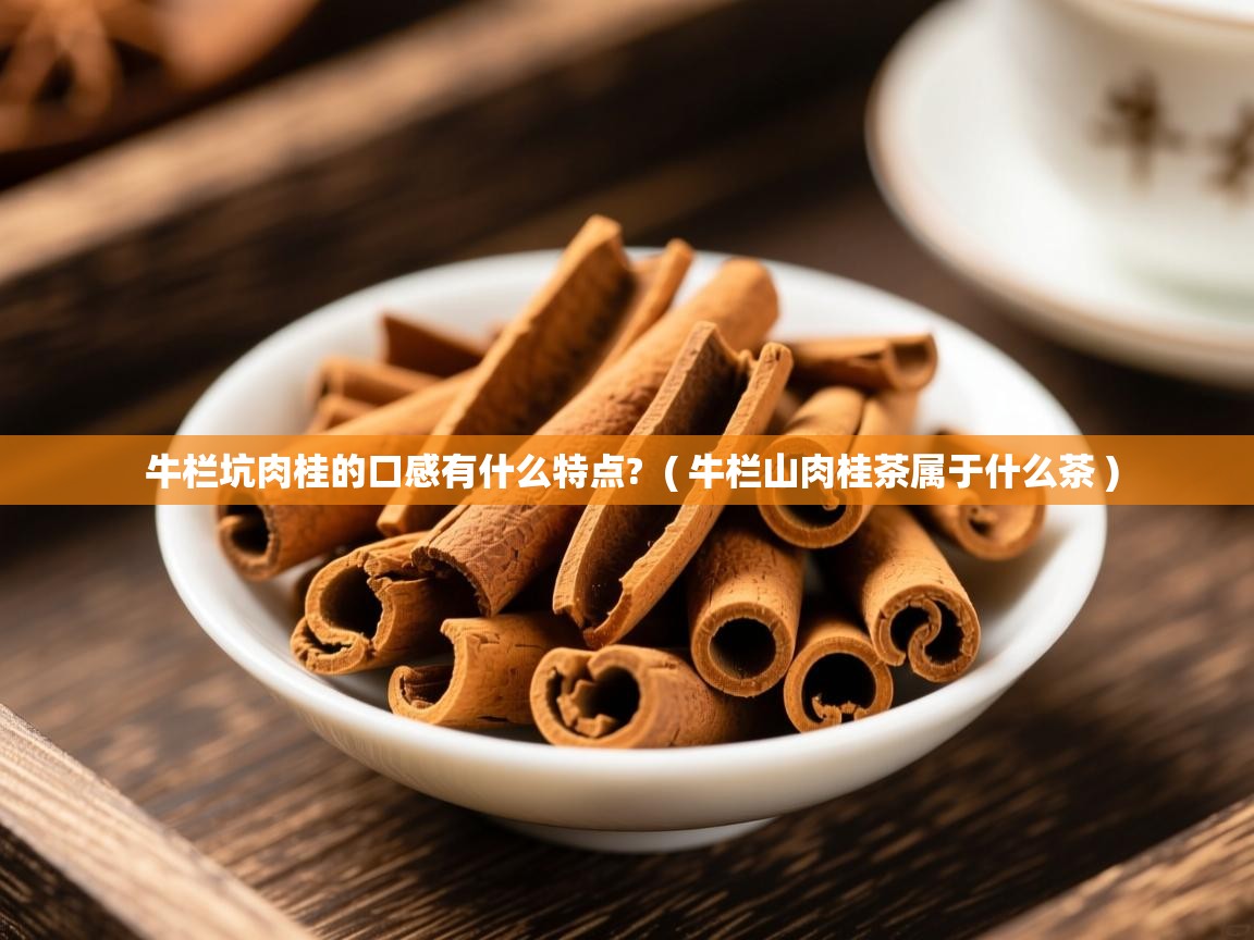 牛栏坑肉桂的口感有什么特点? ( 牛栏山肉桂茶属于什么茶 ) 牛栏坑肉桂的口感有什么特点? ( 牛栏山肉桂茶属于什么茶 )