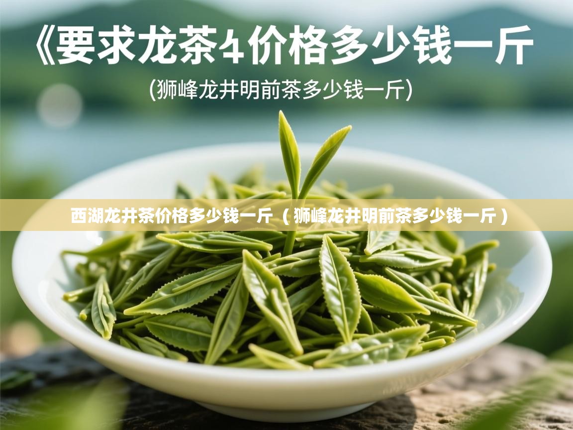 西湖龙井茶价格多少钱一斤 ( 狮峰龙井明前茶多少钱一斤 ) 西湖龙井茶价格多少钱一斤 ( 狮峰龙井明前茶多少钱一斤 )